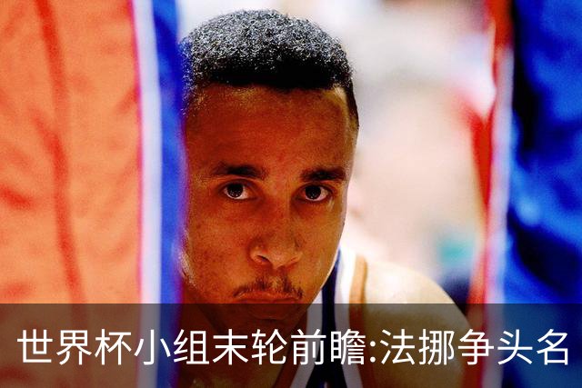 世界杯小组末轮前瞻:法挪争头名 西班牙仍不稳