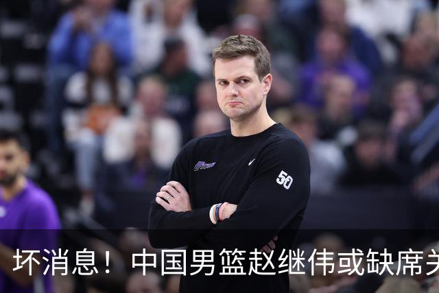 坏消息！中国男篮赵继伟或缺席关键战，脚踝肿胀+打封闭，令人心疼