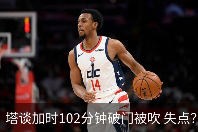 塔谈加时102分钟破门被吹 失点？困难时刻还会承担责任