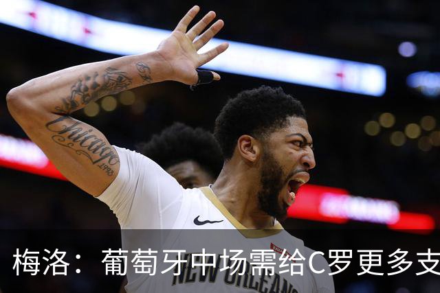 梅洛：葡萄牙中场需给C罗更多支持，他们在巴黎明明总能传出好球