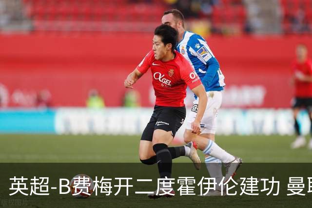 英超-B费梅开二度霍伊伦建功 曼联4-2谢菲联