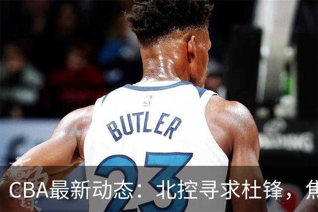 CBA最新动态：北控寻求杜锋，焦泊乔急于离队，朱芳雨重拾旧将